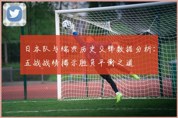 日本队与瑞典历史交锋数据分析：五战战绩揭示胜负平衡之道