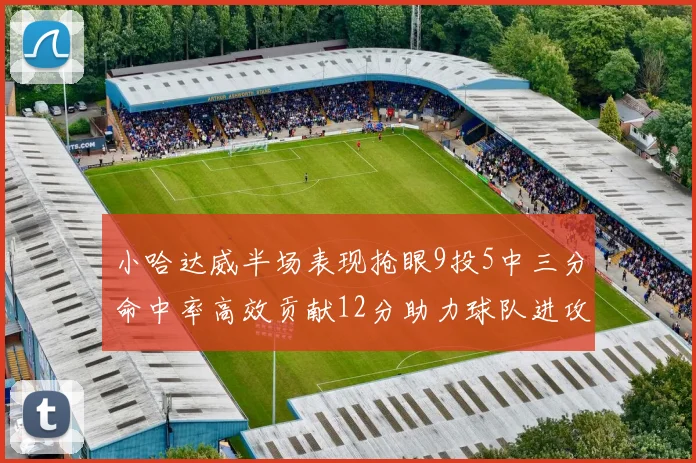 小哈达威半场表现抢眼9投5中三分命中率高效贡献12分助力球队进攻