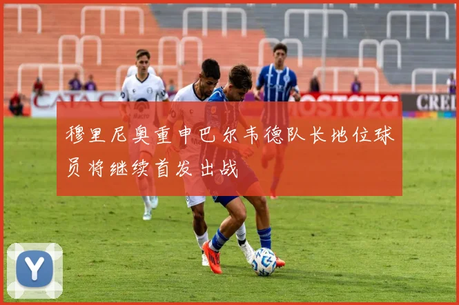 穆里尼奥重申巴尔韦德队长地位球员将继续首发出战