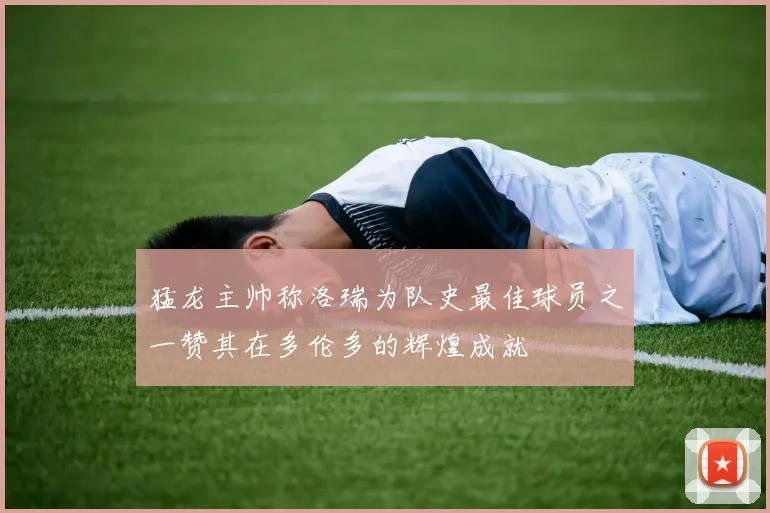 猛龙主帅称洛瑞为队史最佳球员之一赞其在多伦多的辉煌成就