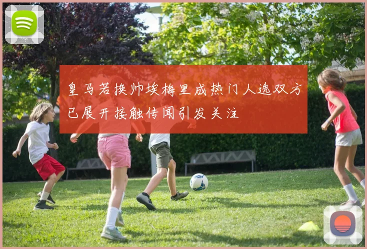 皇马若换帅埃梅里成热门人选双方已展开接触传闻引发关注