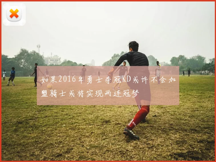 如果2016年勇士夺冠KD或许不会加盟骑士或将实现两连冠梦