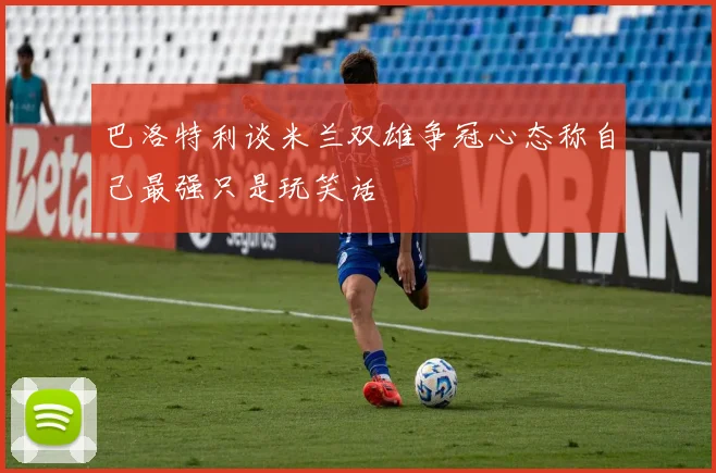 巴洛特利谈米兰双雄争冠心态称自己最强只是玩笑话
