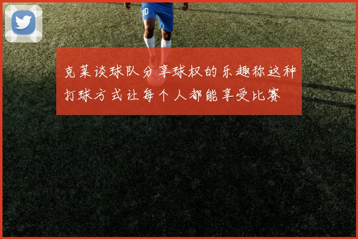 克莱谈球队分享球权的乐趣称这种打球方式让每个人都能享受比赛