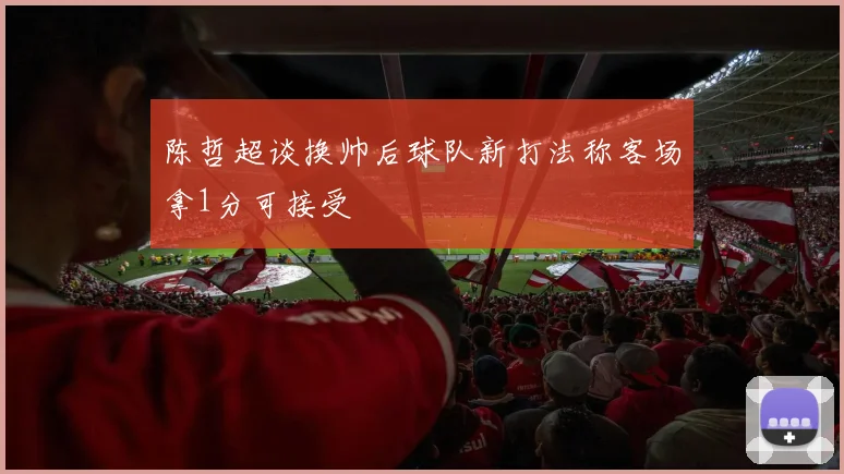 陈哲超谈换帅后球队新打法称客场拿1分可接受