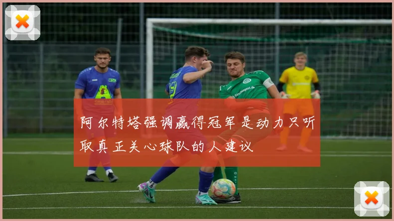 阿尔特塔强调赢得冠军是动力只听取真正关心球队的人建议