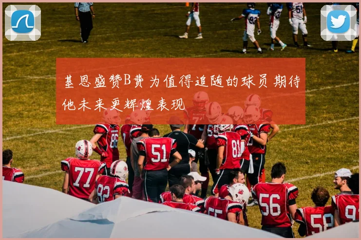 基恩盛赞B费为值得追随的球员期待他未来更辉煌表现