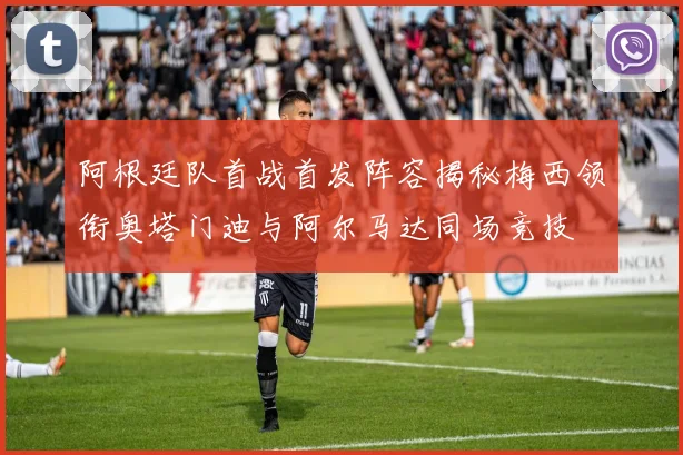 阿根廷队首战首发阵容揭秘梅西领衔奥塔门迪与阿尔马达同场竞技