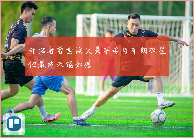 开拓者曾尝试交易字母与布朗双星但最终未能如愿