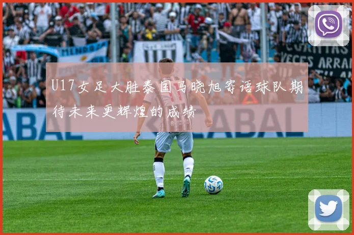 U17女足大胜泰国马晓旭寄语球队期待未来更辉煌的成绩
