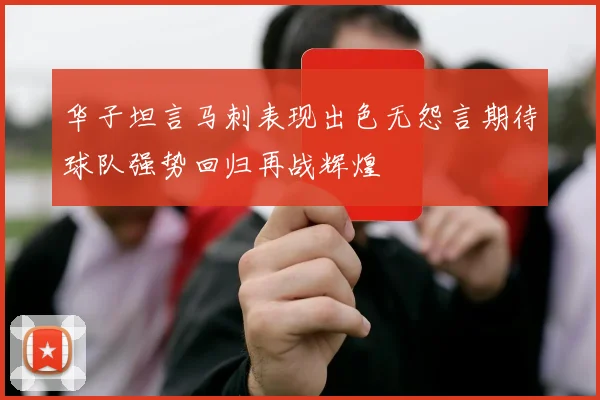 华子坦言马刺表现出色无怨言期待球队强势回归再战辉煌