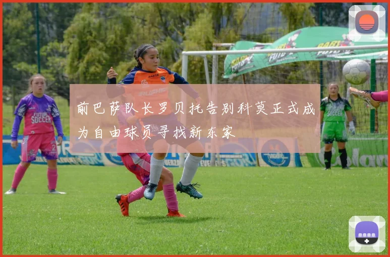 前巴萨队长罗贝托告别科莫正式成为自由球员寻找新东家