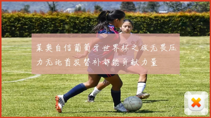 莱奥自信葡萄牙世界杯之旅无畏压力无论首发替补都能贡献力量