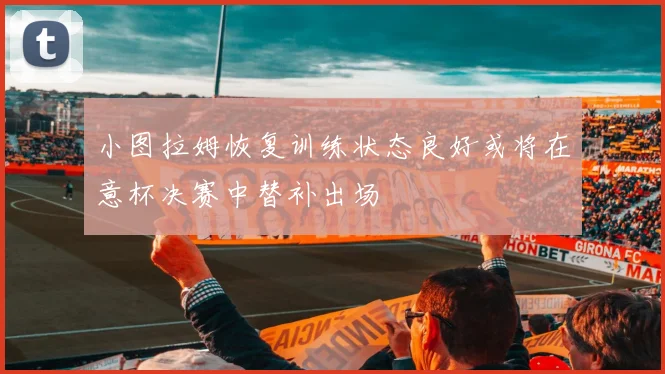 小图拉姆恢复训练状态良好或将在意杯决赛中替补出场